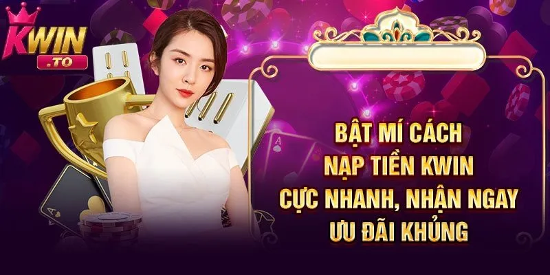 Hướng Dẫn Nạp Tiền KWIN Nhanh Chóng và An Toàn Chỉ Trong Vài Bước 1 Lý do nên nạp tiền KWIN