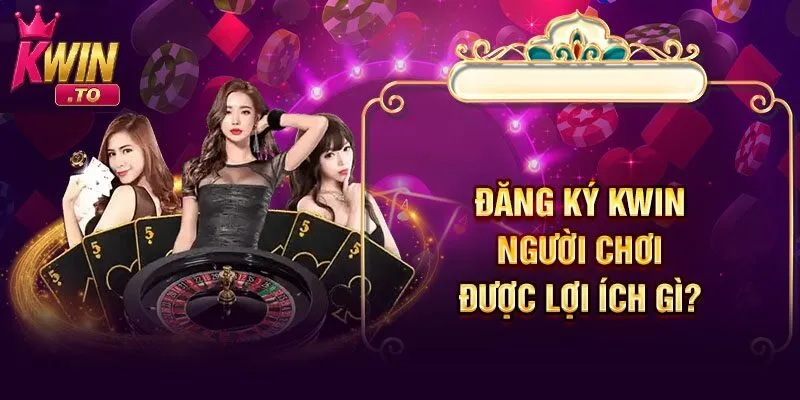 Hướng Dẫn Đăng Ký KWIN Nhanh Chóng và Dễ Dàng Chỉ Với Vài Bước 3 Người chơi được lợi gì khi đăng ký